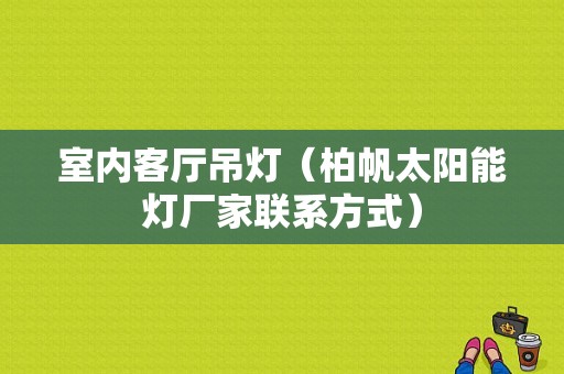 室内客厅吊灯（柏帆太阳能灯厂家联系方式）