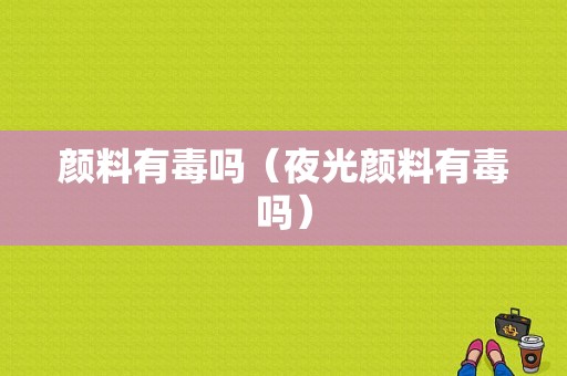 颜料有毒吗（夜光颜料有毒吗）