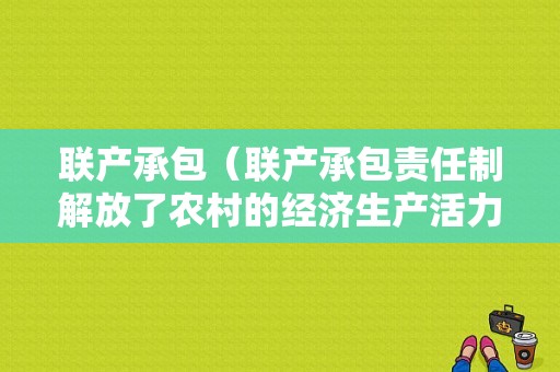 联产承包（联产承包责任制解放了农村的经济生产活力公务员论坛）