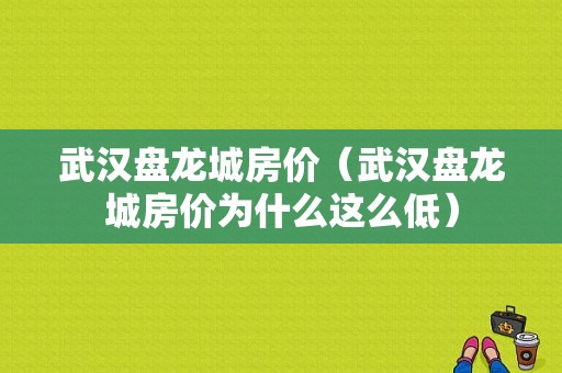 武汉盘龙城房价（武汉盘龙城房价为什么这么低）