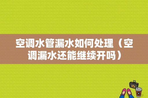 空调水管漏水如何处理（空调漏水还能继续开吗）