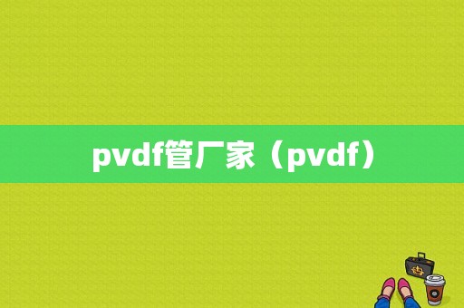 pvdf管厂家（pvdf）