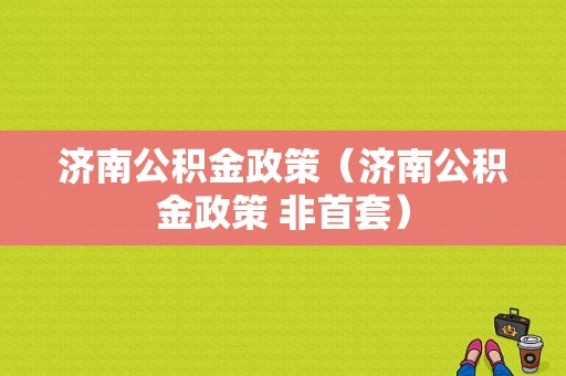 济南公积金政策（济南公积金政策 非首套）