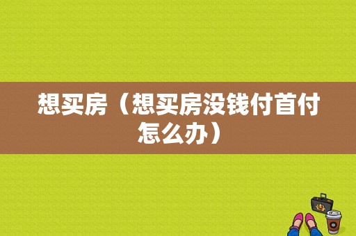 想买房（想买房没钱付首付怎么办）