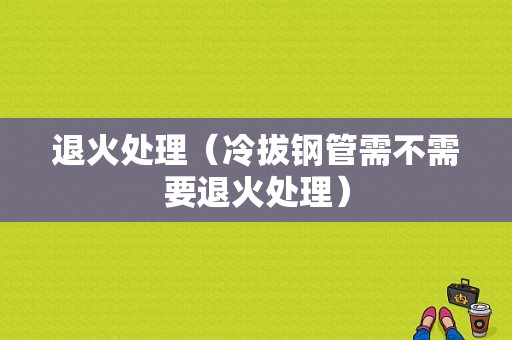 退火处理（冷拔钢管需不需要退火处理）