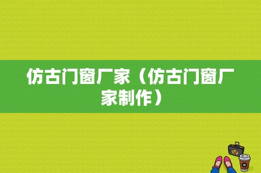 仿古门窗厂家（仿古门窗厂家制作）