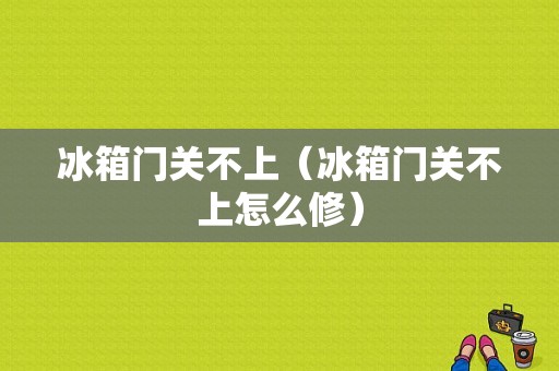 冰箱门关不上（冰箱门关不上怎么修）