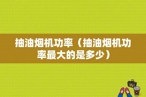 抽油烟机功率（抽油烟机功率最大的是多少）