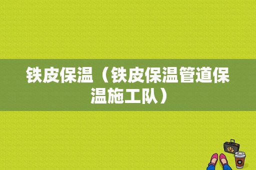 铁皮保温（铁皮保温管道保温施工队）