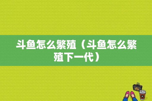 斗鱼怎么繁殖（斗鱼怎么繁殖下一代）