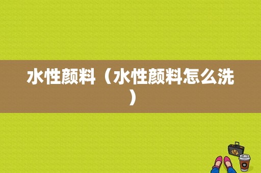 水性颜料（水性颜料怎么洗）