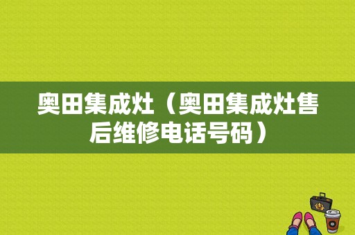 奥田集成灶（奥田集成灶售后维修电话号码）