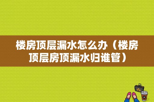 楼房顶层漏水怎么办（楼房顶层房顶漏水归谁管）