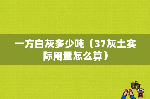 一方白灰多少吨（37灰土实际用量怎么算）