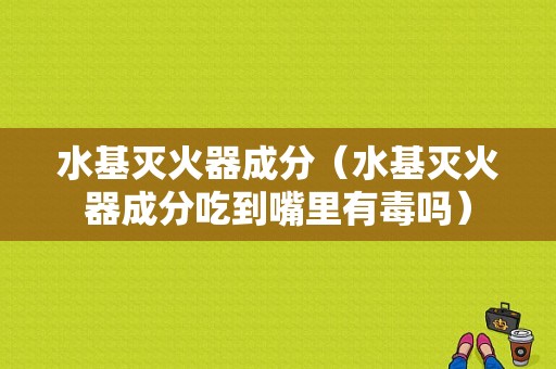 水基灭火器成分（水基灭火器成分吃到嘴里有毒吗）