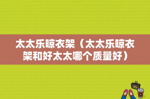 太太乐晾衣架（太太乐晾衣架和好太太哪个质量好）