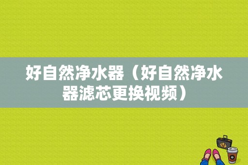 好自然净水器（好自然净水器滤芯更换视频）