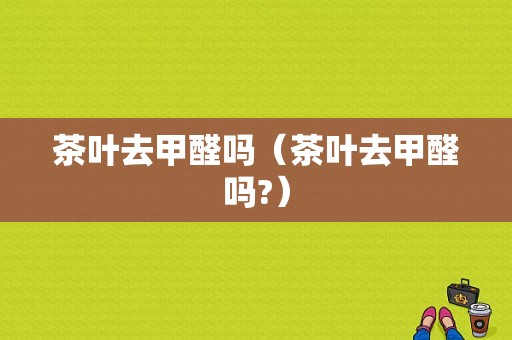 茶叶去甲醛吗（茶叶去甲醛吗?）