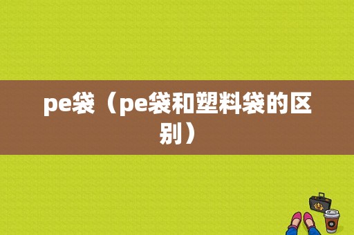 pe袋（pe袋和塑料袋的区别）