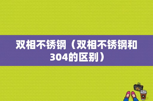 双相不锈钢（双相不锈钢和304的区别）