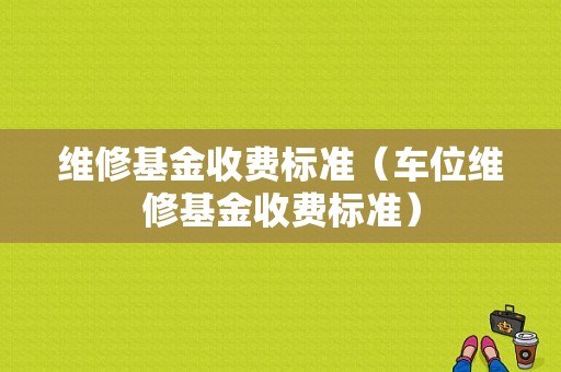 维修基金收费标准（车位维修基金收费标准）