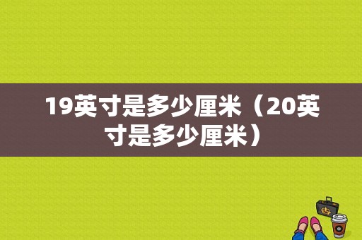 19英寸是多少厘米（20英寸是多少厘米）