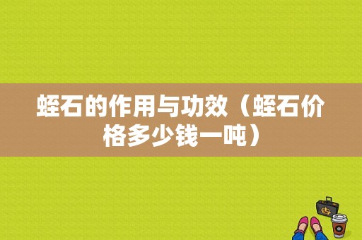 蛭石的作用与功效（蛭石价格多少钱一吨）