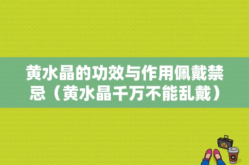 黄水晶的功效与作用佩戴禁忌（黄水晶千万不能乱戴）