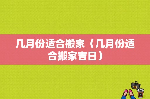 几月份适合搬家（几月份适合搬家吉日）