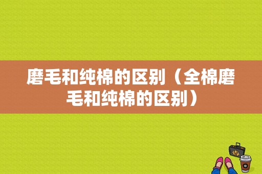 磨毛和纯棉的区别（全棉磨毛和纯棉的区别）