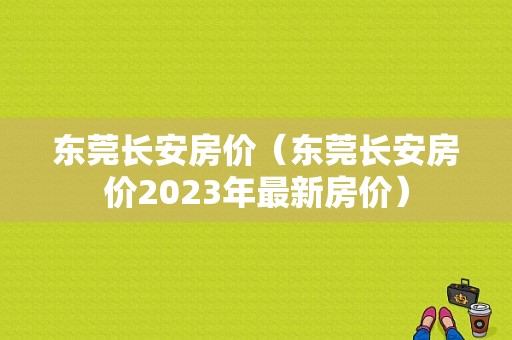 东莞长安房价（东莞长安房价2023年最新房价）