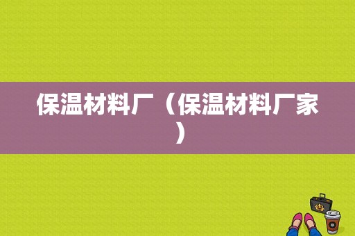 保温材料厂（保温材料厂家）