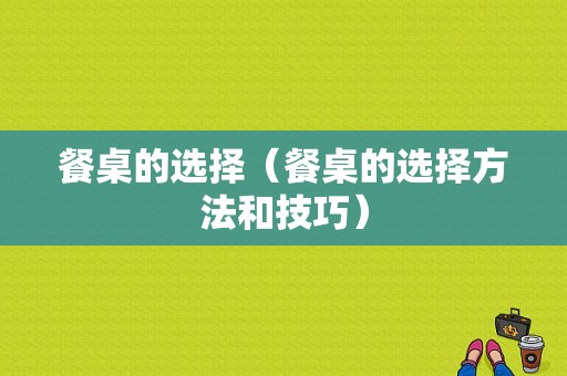 餐桌的选择（餐桌的选择方法和技巧）