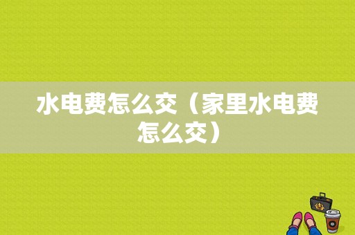 水电费怎么交（家里水电费怎么交）