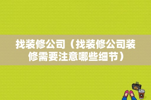 找装修公司（找装修公司装修需要注意哪些细节）