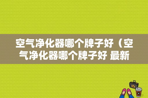 空气净化器哪个牌子好（空气净化器哪个牌子好 最新十大排名狍子）