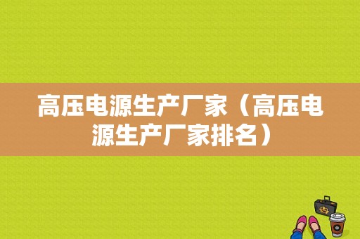 高压电源生产厂家（高压电源生产厂家排名）