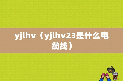 yjlhv（yjlhv23是什么电缆线）