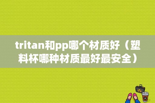 tritan和pp哪个材质好（塑料杯哪种材质最好最安全）