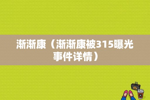 渐渐康（渐渐康被315曝光事件详情）