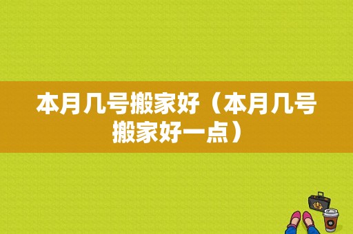 本月几号搬家好（本月几号搬家好一点）