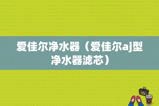 爱佳尔净水器（爱佳尔aj型净水器滤芯）