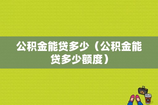 公积金能贷多少（公积金能贷多少额度）