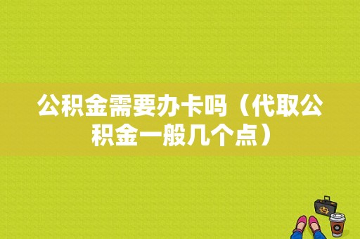 公积金需要办卡吗（代取公积金一般几个点）