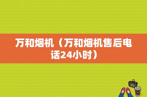 万和烟机（万和烟机售后电话24小时）