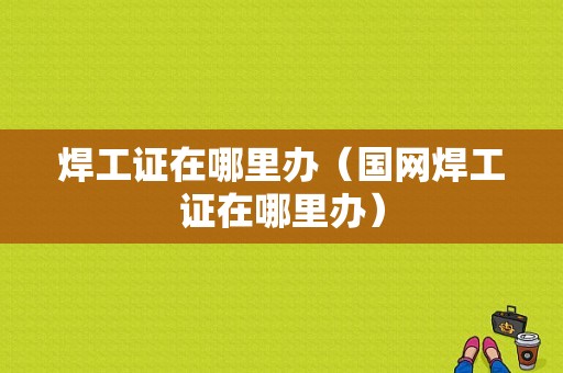 焊工证在哪里办（国网焊工证在哪里办）