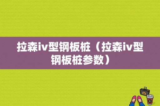 拉森iv型钢板桩（拉森iv型钢板桩参数）