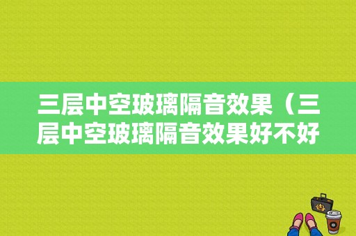 三层中空玻璃隔音效果（三层中空玻璃隔音效果好不好）