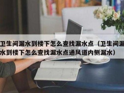 卫生间漏水（卫生间漏水到楼下怎么查找漏水点）