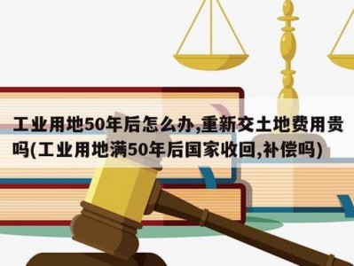 工业用地使用年限（工业用地使用年限50年过后怎么办）